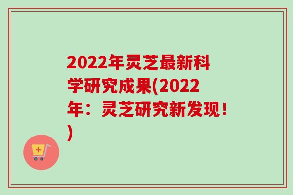 2022年灵芝最新科学研究成果(2022年：灵芝研究新发现！)
