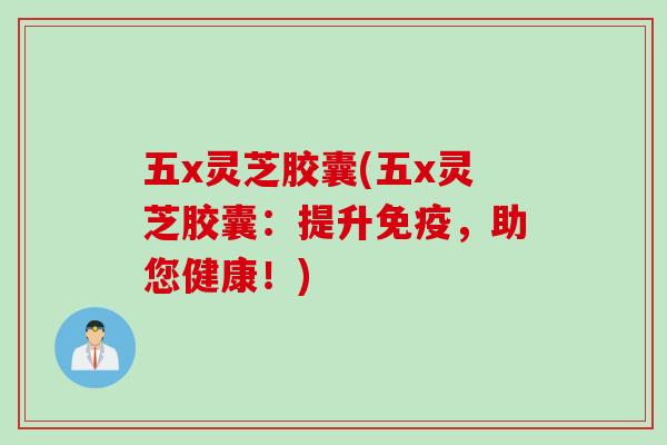 五x灵芝胶囊(五x灵芝胶囊：提升免疫，助您健康！)