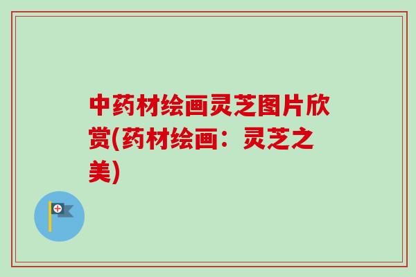 中药材绘画灵芝图片欣赏(药材绘画：灵芝之美)