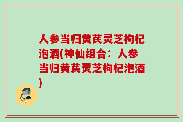 人参当归黄芪灵芝枸杞泡酒(神仙组合：人参当归黄芪灵芝枸杞泡酒)