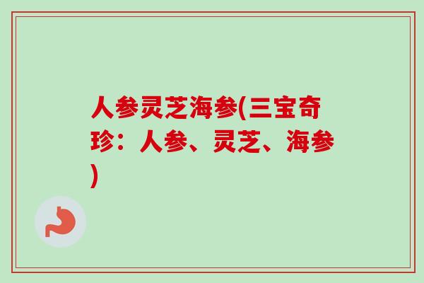 人参灵芝海参(三宝奇珍：人参、灵芝、海参)