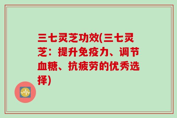 三七灵芝功效(三七灵芝：提升免疫力、调节血糖、抗疲劳的优秀选择)