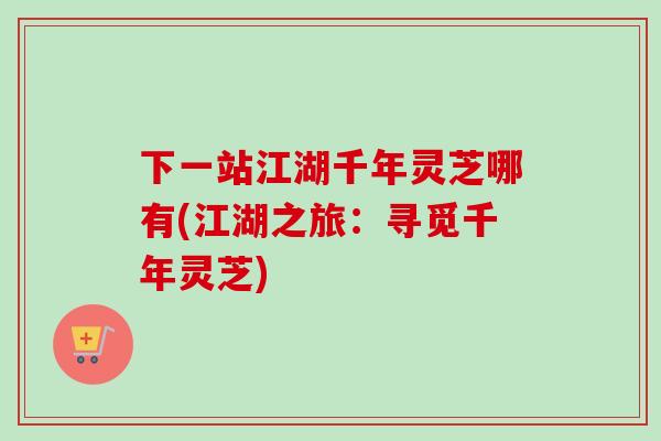 下一站江湖千年灵芝哪有(江湖之旅：寻觅千年灵芝)