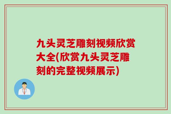 九头灵芝雕刻视频欣赏大全(欣赏九头灵芝雕刻的完整视频展示)