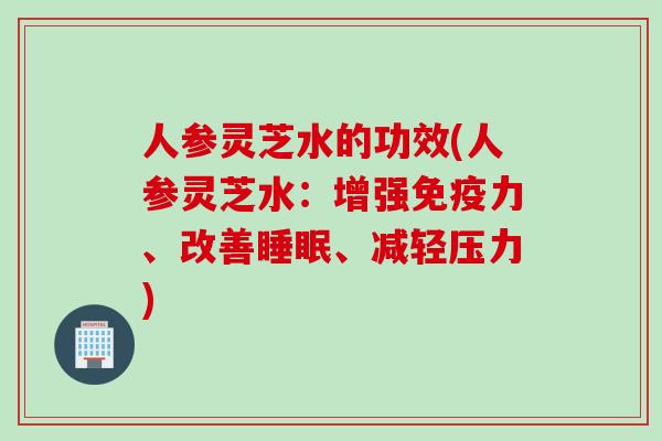 人参灵芝水的功效(人参灵芝水：增强免疫力、改善睡眠、减轻压力)