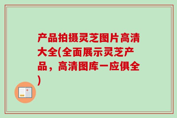 产品拍摄灵芝图片高清大全(全面展示灵芝产品，高清图库一应俱全)