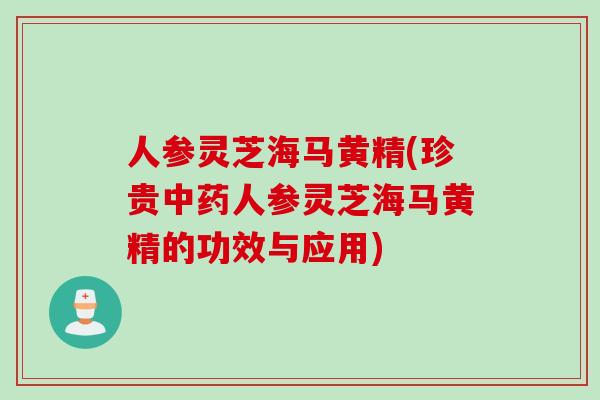 人参灵芝海马黄精(珍贵中药人参灵芝海马黄精的功效与应用)