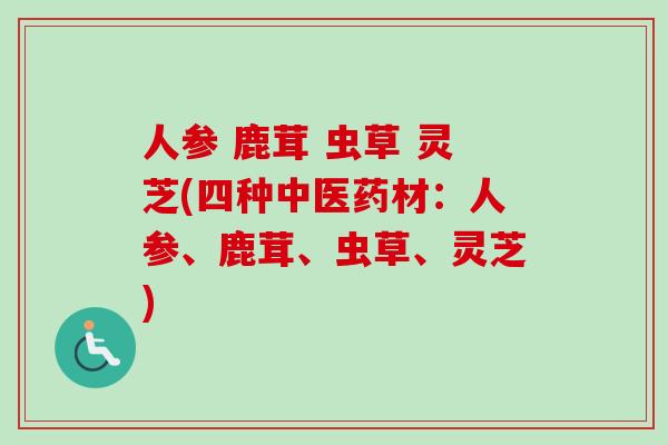 人参 鹿茸 虫草 灵芝(四种中医药材：人参、鹿茸、虫草、灵芝)
