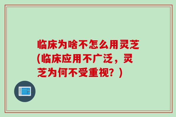 临床为啥不怎么用灵芝(临床应用不广泛，灵芝为何不受重视？)