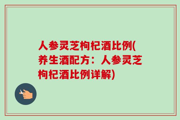人参灵芝枸杞酒比例(养生酒配方:人参灵芝枸杞酒比例详解) 人参灵芝枸杞酒比例(养生酒配方:人参灵芝枸杞酒比例详解)