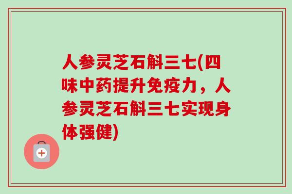 人参灵芝石斛三七(四味中药提升免疫力，人参灵芝石斛三七实现身体强健)