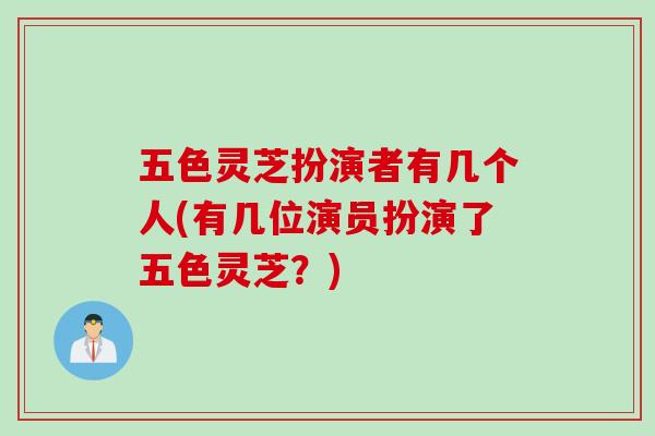 五色灵芝扮演者有几个人(有几位演员扮演了五色灵芝?) 五色灵芝扮演者有几个人(有几位演员扮演了五色灵芝?)
