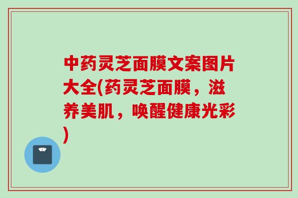 灵芝面膜文案图片大全(药灵芝面膜,滋养美肌,唤醒健康光彩) 灵芝面膜文案图片大全(药灵芝面膜,滋养美肌,唤醒健康光彩)