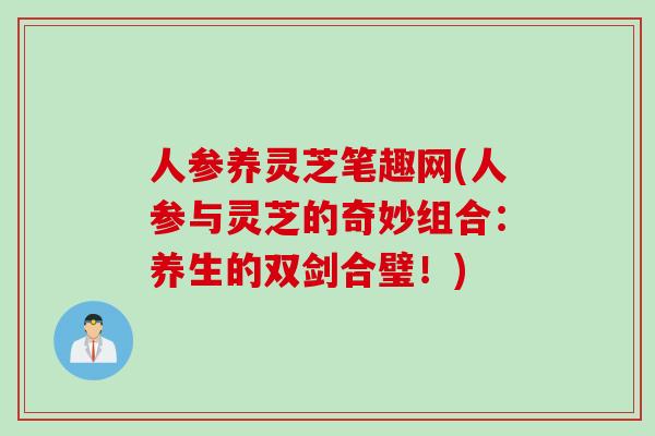 人参养灵芝笔趣网(人参与灵芝的奇妙组合：养生的双剑合璧！)