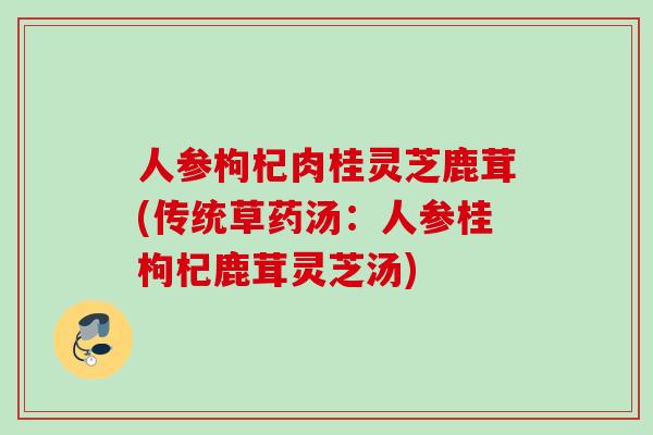 人参枸杞肉桂灵芝鹿茸(传统草药汤：人参桂枸杞鹿茸灵芝汤)