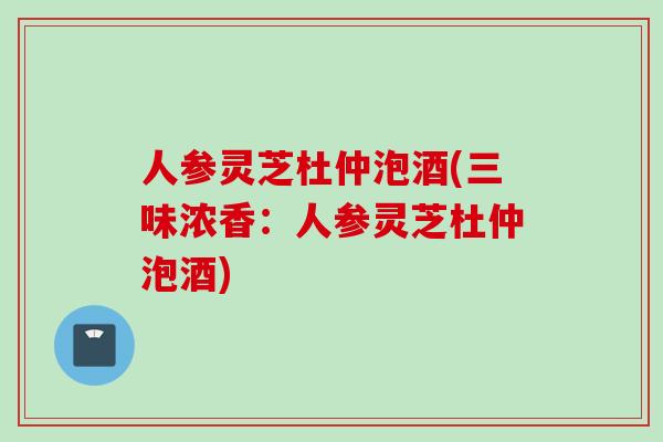 人参灵芝杜仲泡酒(三味浓香：人参灵芝杜仲泡酒)