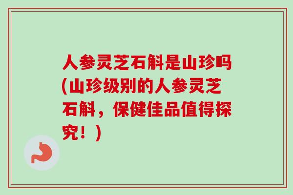 人参灵芝石斛是山珍吗(山珍级别的人参灵芝石斛，保健佳品值得探究！)
