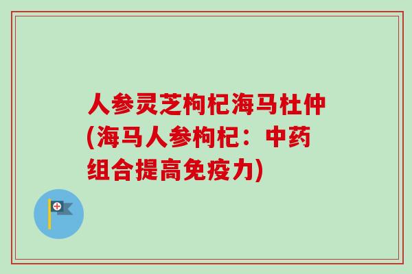 人参灵芝枸杞海马杜仲(海马人参枸杞:组合提高免疫力) 人参灵芝枸杞海马杜仲(海马人参枸杞:组合提高免疫力)