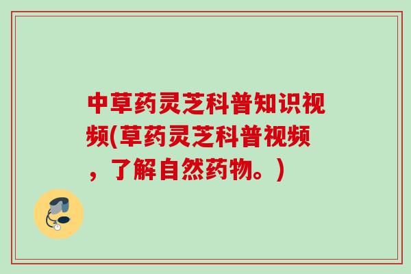 中草药灵芝科普知识视频(草药灵芝科普视频，了解自然药物。)