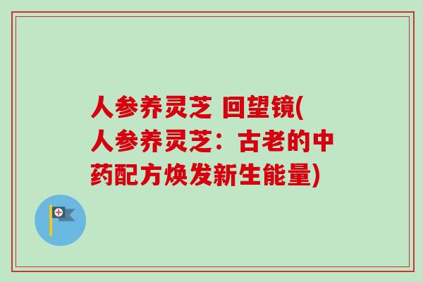 人参养灵芝 回望镜(人参养灵芝：古老的中药配方焕发新生能量)