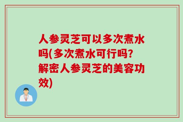 人参灵芝可以多次煮水吗(多次煮水可行吗？解密人参灵芝的美容功效)
