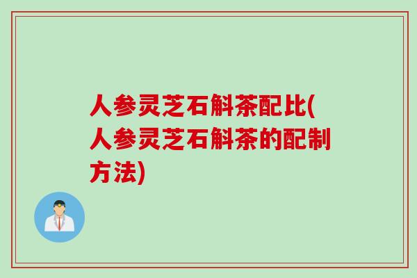 人参灵芝石斛茶配比(人参灵芝石斛茶的配制方法)