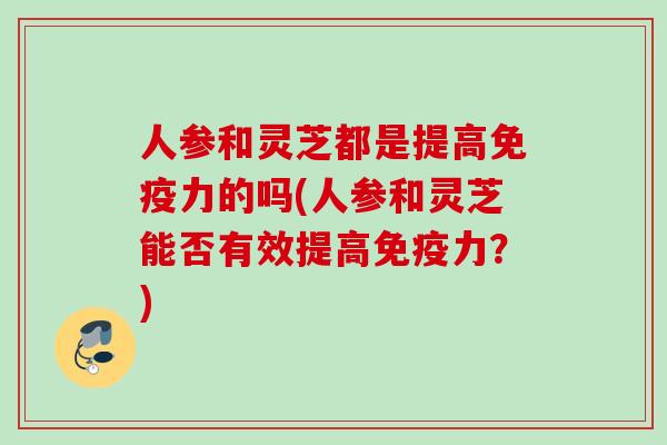 人参和灵芝都是提高免疫力的吗(人参和灵芝能否有效提高免疫力？)