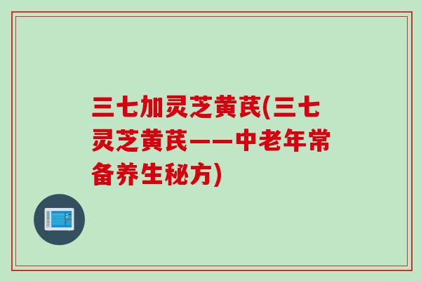 三七加灵芝黄芪(三七灵芝黄芪——中老年常备养生秘方)