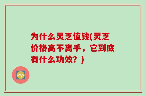 为什么灵芝值钱(灵芝价格高不离手，它到底有什么功效？)