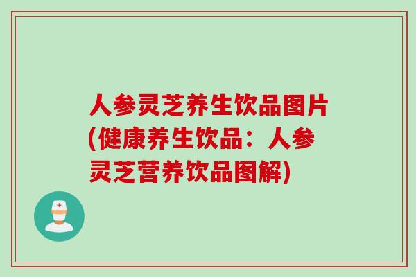 人参灵芝养生饮品图片(健康养生饮品：人参灵芝营养饮品图解)