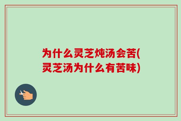 为什么灵芝炖汤会苦(灵芝汤为什么有苦味)