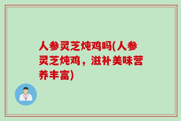 人参灵芝炖鸡吗(人参灵芝炖鸡，滋补美味营养丰富)