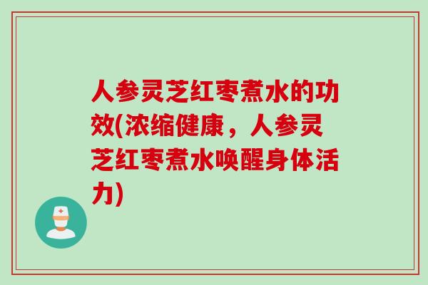 人参灵芝红枣煮水的功效(浓缩健康，人参灵芝红枣煮水唤醒身体活力)