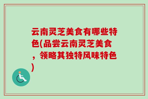 云南灵芝美食有哪些特色(品尝云南灵芝美食，领略其独特风味特色)