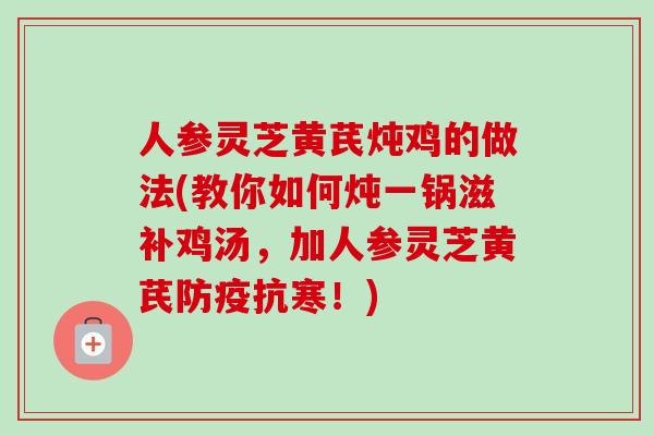 人参灵芝黄芪炖鸡的做法(教你如何炖一锅滋补鸡汤，加人参灵芝黄芪防疫抗寒！)