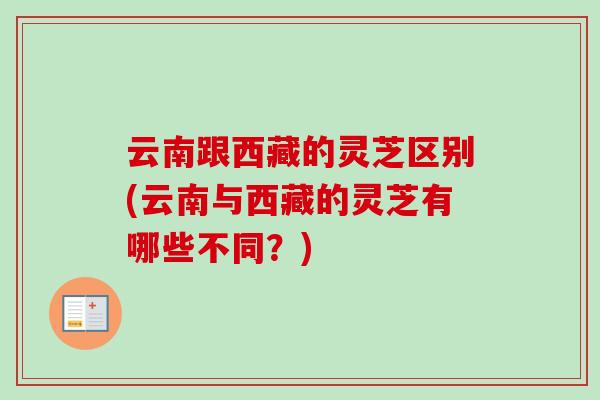 云南跟西藏的灵芝区别(云南与西藏的灵芝有哪些不同？)