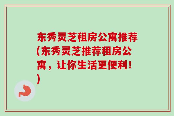 东秀灵芝租房公寓推荐(东秀灵芝推荐租房公寓，让你生活更便利！)