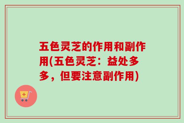 五色灵芝的作用和副作用(五色灵芝：益处多多，但要注意副作用)