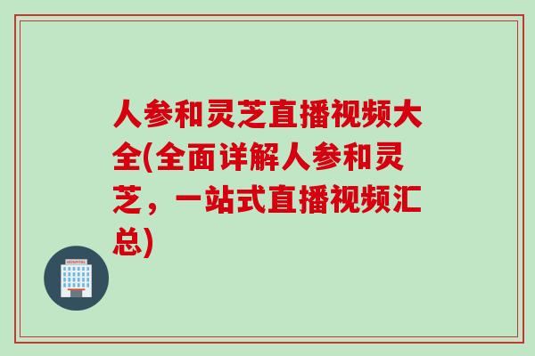 人参和灵芝直播视频大全(全面详解人参和灵芝，一站式直播视频汇总)