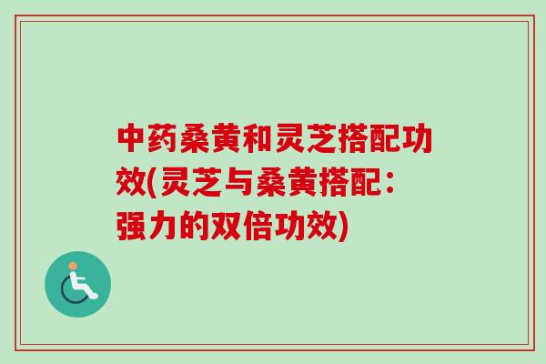 中药桑黄和灵芝搭配功效(灵芝与桑黄搭配：强力的双倍功效)