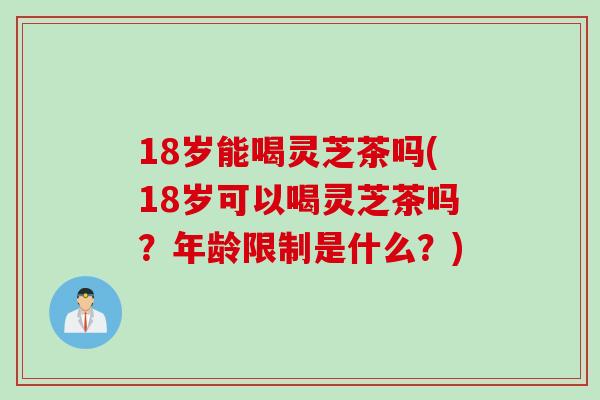 18岁能喝灵芝茶吗(18岁可以喝灵芝茶吗？年龄限制是什么？)
