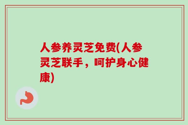 人参养灵芝免费(人参灵芝联手，呵护身心健康)