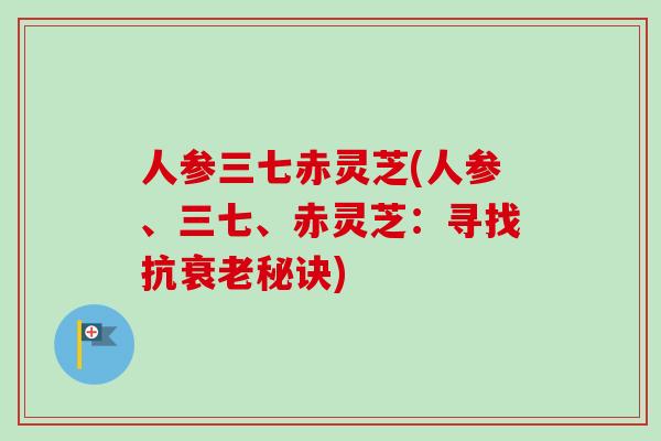 人参三七赤灵芝(人参、三七、赤灵芝：寻找抗衰老秘诀)