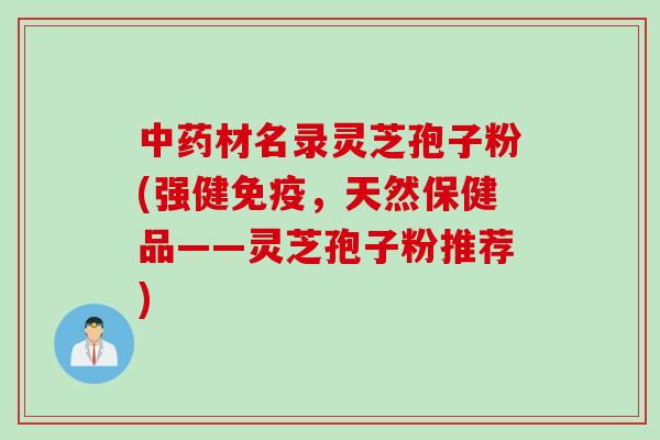 中药材名录灵芝孢子粉(强健免疫，天然保健品——灵芝孢子粉推荐)