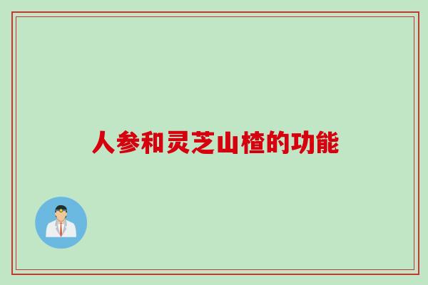 人参和灵芝山楂的功能