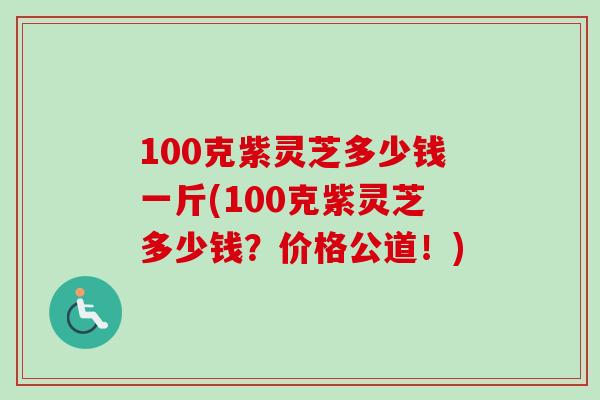 100克紫灵芝多少钱一斤(100克紫灵芝多少钱？价格公道！)