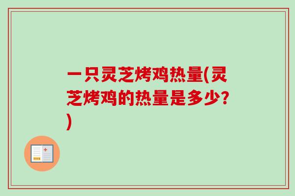 一只灵芝烤鸡热量(灵芝烤鸡的热量是多少？)