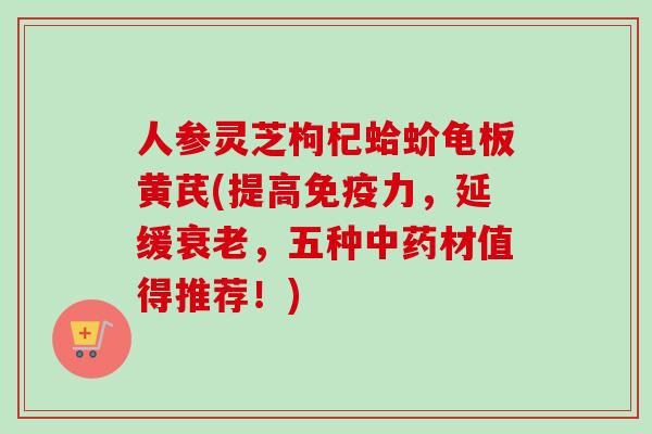 人参灵芝枸杞蛤蚧龟板黄芪(提高免疫力，延缓衰老，五种中药材值得推荐！)