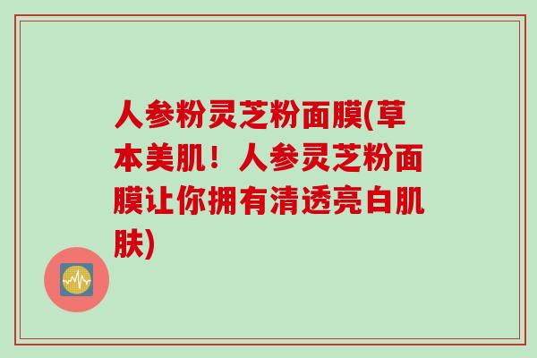 人参粉灵芝粉面膜(草本美肌！人参灵芝粉面膜让你拥有清透亮白肌肤)