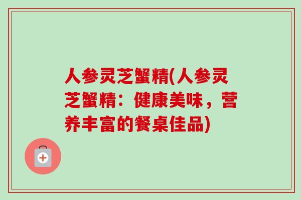 人参灵芝蟹精(人参灵芝蟹精：健康美味，营养丰富的餐桌佳品)